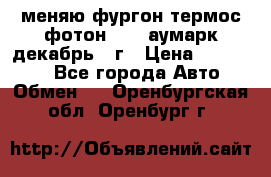 меняю фургон термос фотон 3702 аумарк декабрь 12г › Цена ­ 400 000 - Все города Авто » Обмен   . Оренбургская обл.,Оренбург г.